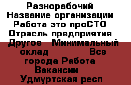 Разнорабочий › Название организации ­ Работа-это проСТО › Отрасль предприятия ­ Другое › Минимальный оклад ­ 24 500 - Все города Работа » Вакансии   . Удмуртская респ.,Глазов г.